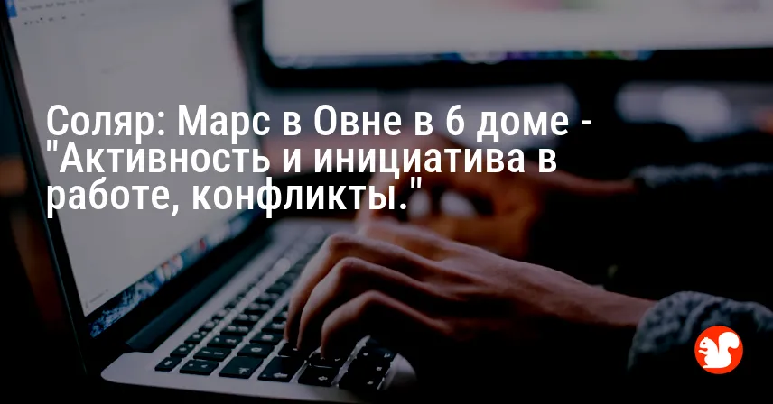 Соляр: Марс в Овне в 6 доме — «Активность и инициатива в работе, конфликты.»