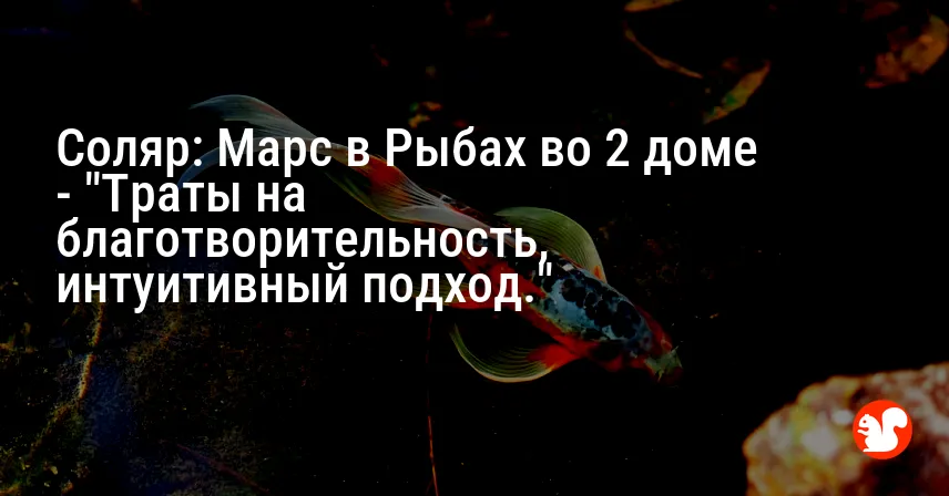 Соляр: Марс в Рыбах во 2 доме — «Траты на благотворительность, интуитивный подход.»