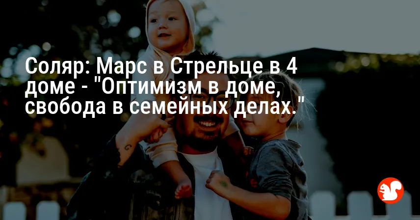 Соляр: Марс в Стрельце в 4 доме — «Оптимизм в доме, свобода в семейных делах.»