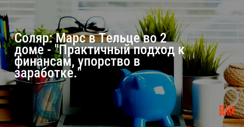 Соляр: Марс в Тельце во 2 доме — «Практичный подход к финансам, упорство в заработке.»