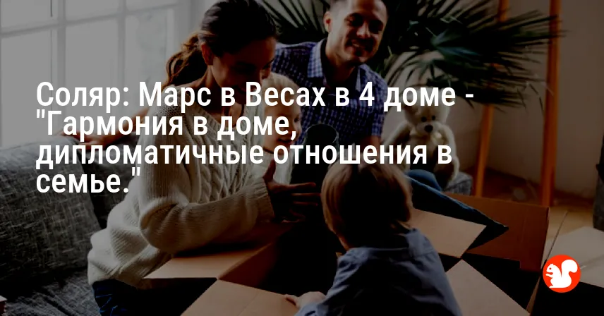 Соляр: Марс в Весах в 4 доме — «Гармония в доме, дипломатичные отношения в семье.»