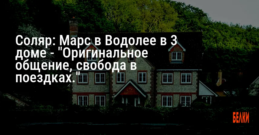 Соляр: Марс в Водолее в 3 доме — «Оригинальное общение, свобода в поездках.»