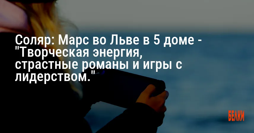 Соляр: Марс во Льве в 5 доме — «Творческая энергия, страстные романы и игры с лидерством.»