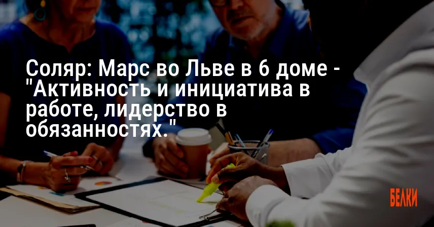Соляр: Марс во Льве в 6 доме — «Активность и инициатива в работе, лидерство в обязанностях.»