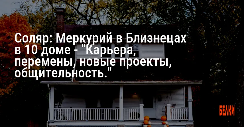 Соляр: Меркурий в Близнецах в 10 доме — «Карьера, перемены, новые проекты, общительность.»