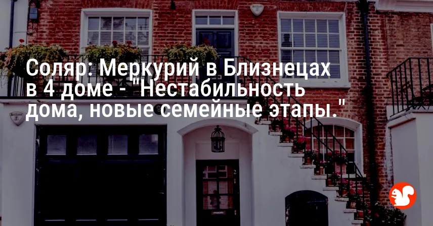 Соляр: Меркурий в Близнецах в 4 доме — «Нестабильность дома, новые семейные этапы.»