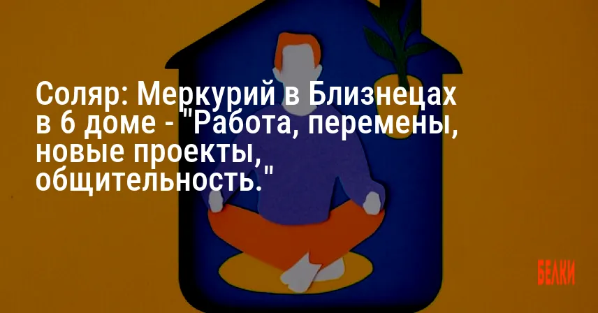 Соляр: Меркурий в Близнецах в 6 доме — «Работа, перемены, новые проекты, общительность.»