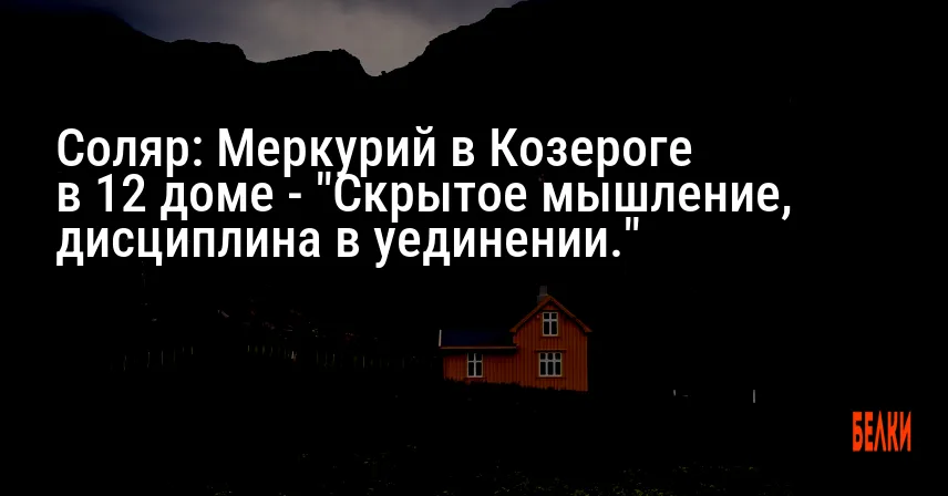 Соляр: Меркурий в Козероге в 12 доме — «Скрытое мышление, дисциплина в уединении.»
