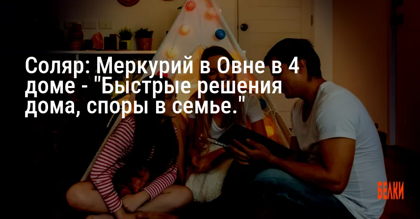 Соляр: Меркурий в Овне в 4 доме — «Быстрые решения дома, споры в семье.»