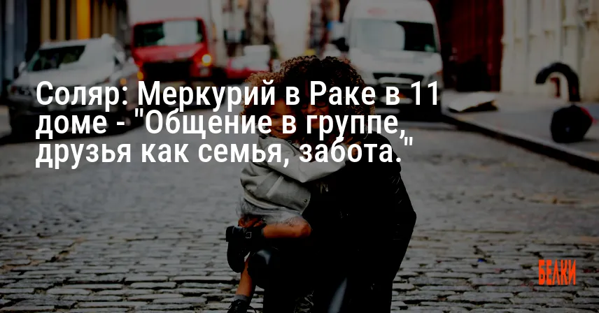 Соляр: Меркурий в Раке в 11 доме — «Общение в группе, друзья как семья, забота.»