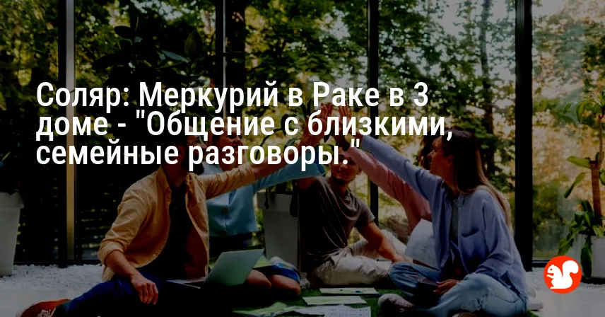Соляр: Меркурий в Раке в 3 доме — «Общение с близкими, семейные разговоры.»
