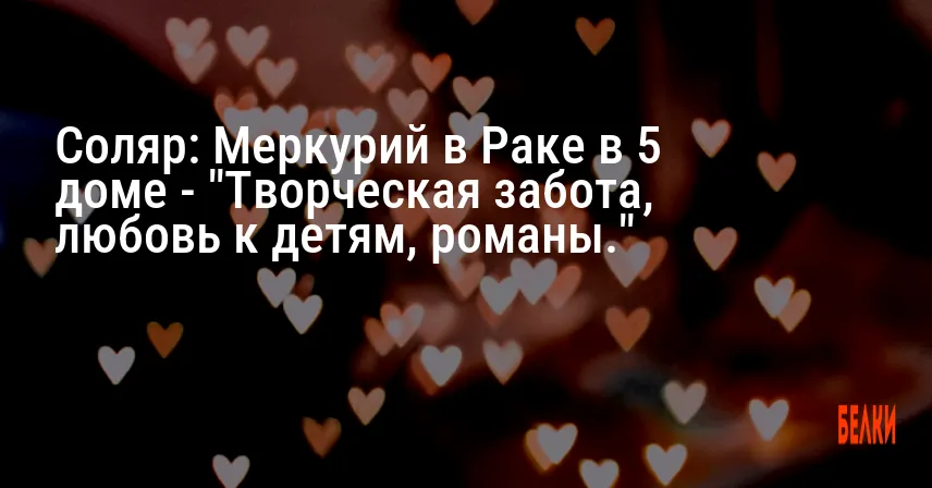 Соляр: Меркурий в Раке в 5 доме — «Творческая забота, любовь к детям, романы.»