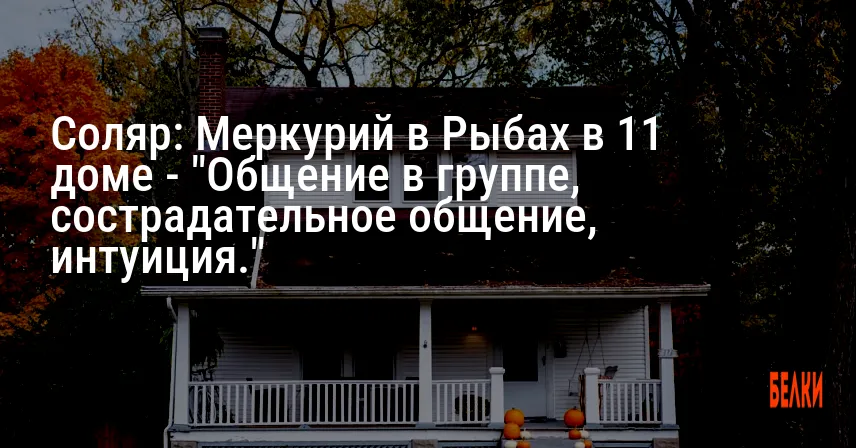 Соляр: Меркурий в Рыбах в 11 доме — «Общение в группе, сострадательное общение, интуиция.»