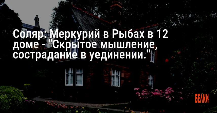 Соляр: Меркурий в Рыбах в 12 доме — «Скрытое мышление, сострадание в уединении.»