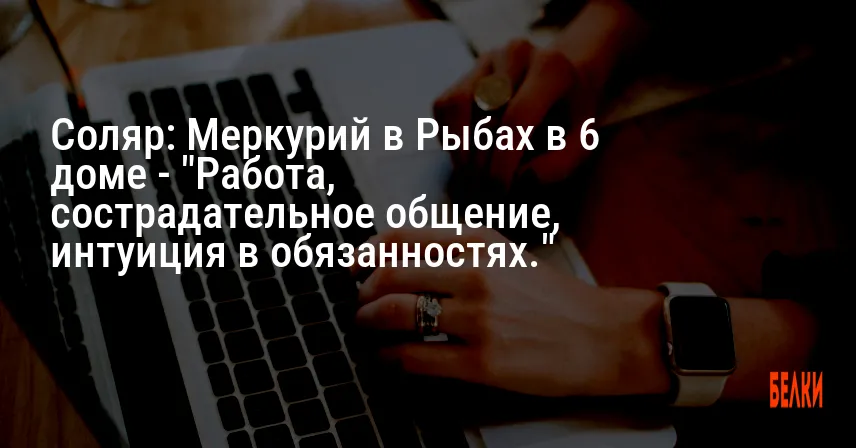 Соляр: Меркурий в Рыбах в 6 доме — «Работа, сострадательное общение, интуиция в обязанностях.»