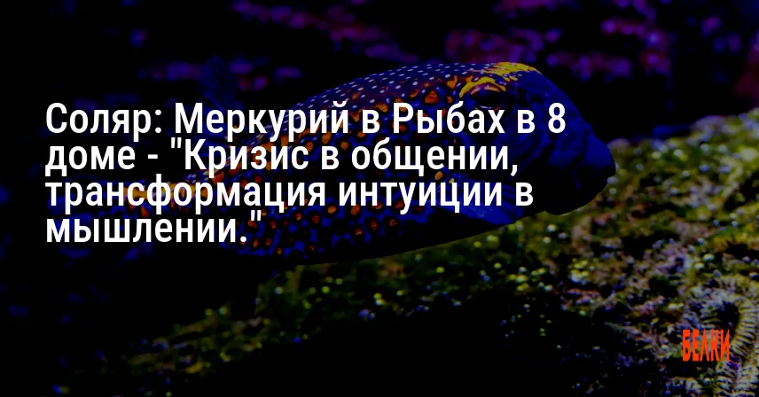Соляр: Меркурий в Рыбах в 8 доме — «Кризис в общении, трансформация интуиции в мышлении.»
