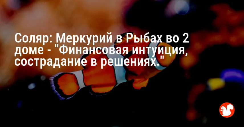 Соляр: Меркурий в Рыбах во 2 доме — «Финансовая интуиция, сострадание в решениях.»