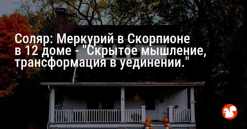 Соляр: Меркурий в Скорпионе в 12 доме — «Скрытое мышление, трансформация в уединении.»