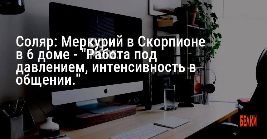 Соляр: Меркурий в Скорпионе в 6 доме — «Работа под давлением, интенсивность в общении.»