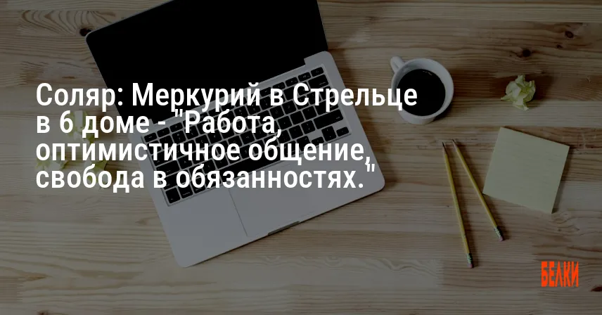Соляр: Меркурий в Стрельце в 6 доме — «Работа, оптимистичное общение, свобода в обязанностях.»