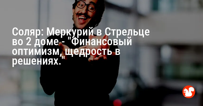 Соляр: Меркурий в Стрельце во 2 доме — «Финансовый оптимизм, щедрость в решениях.»