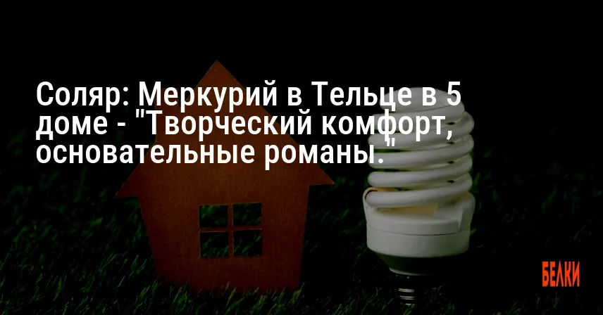 Соляр: Меркурий в Тельце в 5 доме — «Творческий комфорт, основательные романы.»