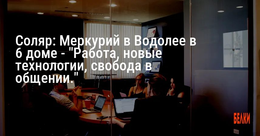 Соляр: Меркурий в Водолее в 6 доме — «Работа, новые технологии, свобода в общении.»
