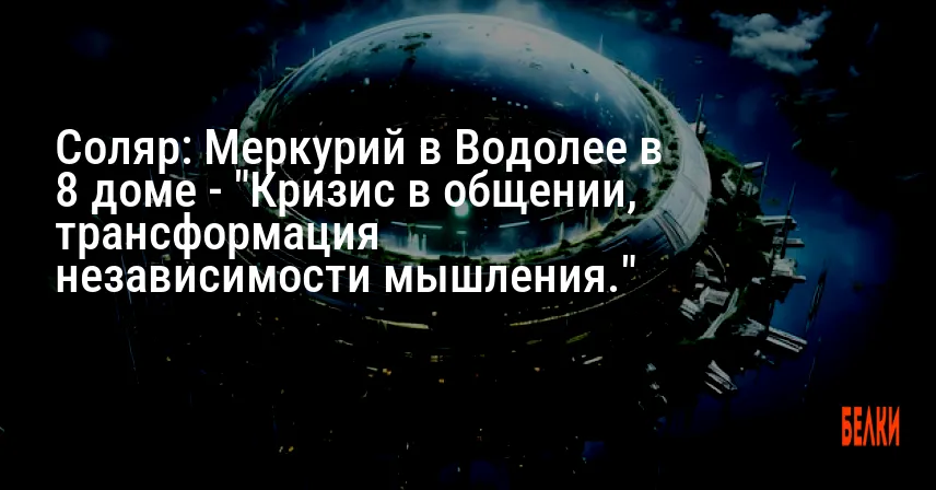 Соляр: Меркурий в Водолее в 8 доме — «Кризис в общении, трансформация независимости мышления.»