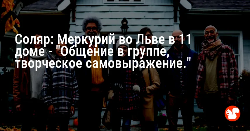 Соляр: Меркурий во Льве в 11 доме — «Общение в группе, творческое самовыражение.»