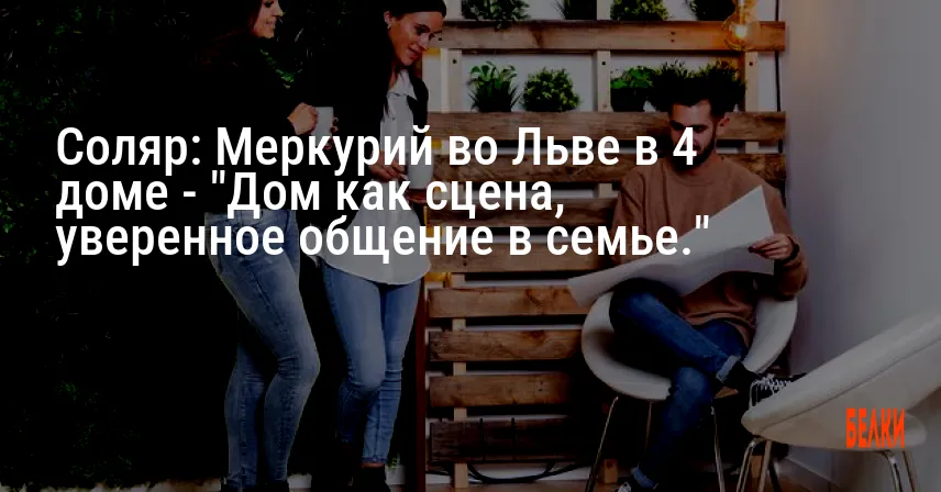 Соляр: Меркурий во Льве в 4 доме — «Дом как сцена, уверенное общение в семье.»