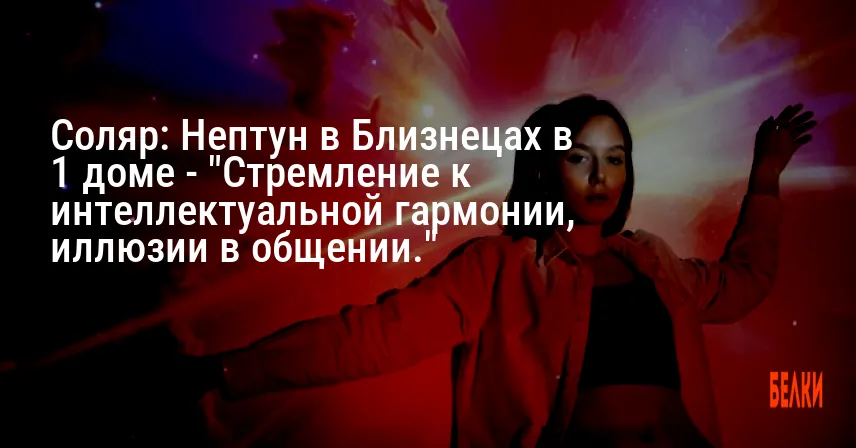 Соляр: Нептун в Близнецах в 1 доме — «Стремление к интеллектуальной гармонии, иллюзии в общении.»