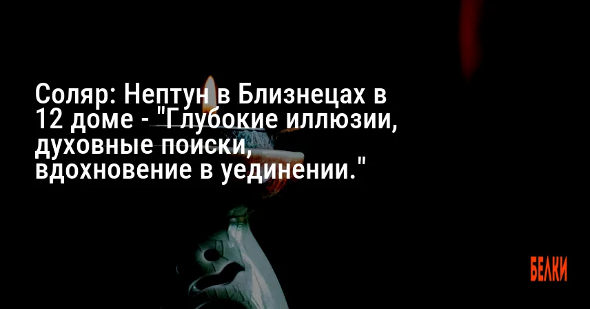 Соляр: Нептун в Близнецах в 12 доме — «Глубокие иллюзии, духовные поиски, вдохновение в уединении.»
