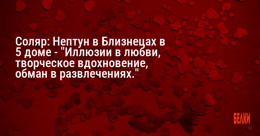 Соляр: Нептун в Близнецах в 5 доме — «Иллюзии в любви, творческое вдохновение, обман в развлечениях.»