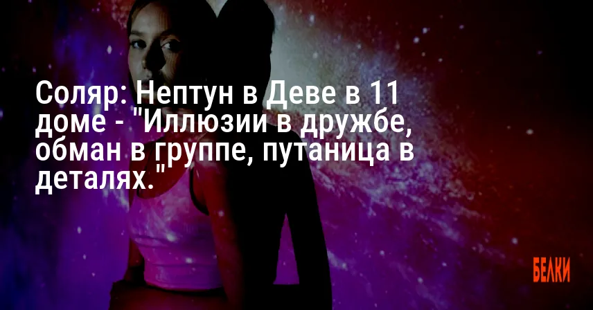 Соляр: Нептун в Деве в 11 доме — «Иллюзии в дружбе, обман в группе, путаница в деталях.»