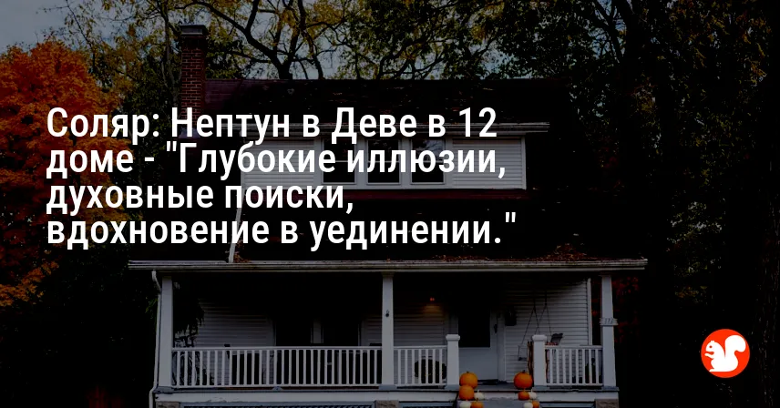 Соляр: Нептун в Деве в 12 доме — «Глубокие иллюзии, духовные поиски, вдохновение в уединении.»