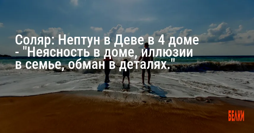 Соляр: Нептун в Деве в 4 доме — «Неясность в доме, иллюзии в семье, обман в деталях.»