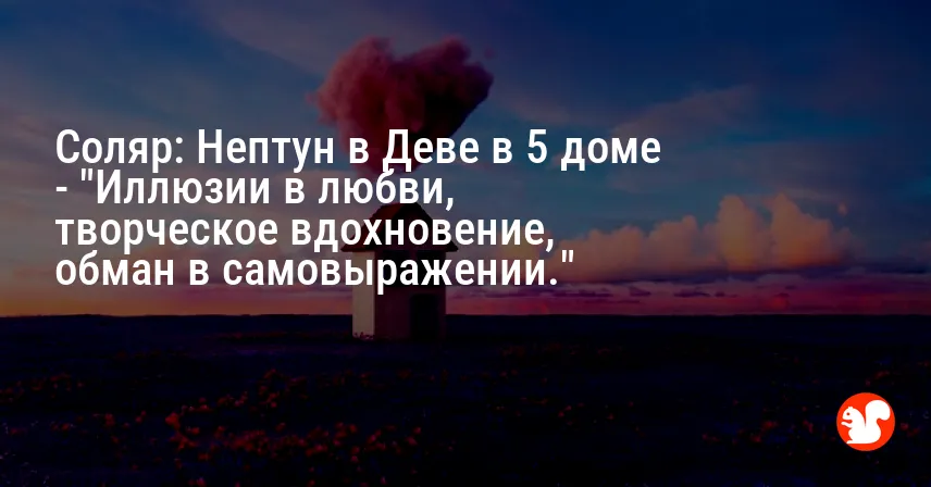 Соляр: Нептун в Деве в 5 доме — «Иллюзии в любви, творческое вдохновение, обман в самовыражении.»