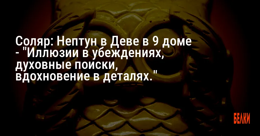 Соляр: Нептун в Деве в 9 доме — «Иллюзии в убеждениях, духовные поиски, вдохновение в деталях.»