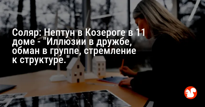 Соляр: Нептун в Козероге в 11 доме — «Иллюзии в дружбе, обман в группе, стремление к структуре.»