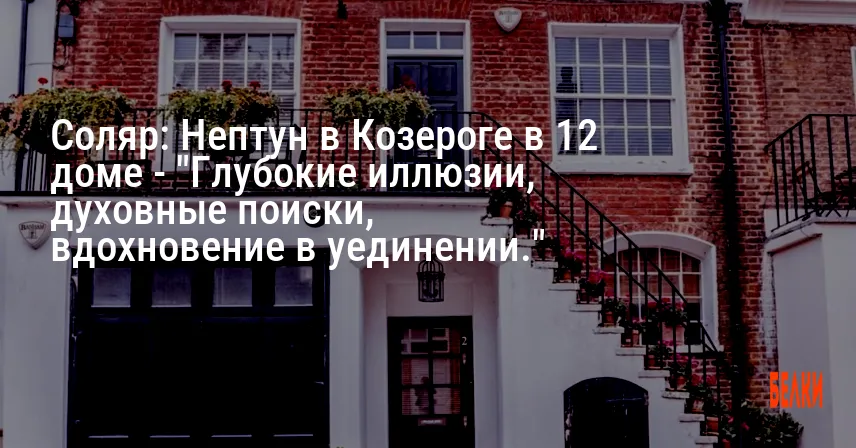 Соляр: Нептун в Козероге в 12 доме — «Глубокие иллюзии, духовные поиски, вдохновение в уединении.»