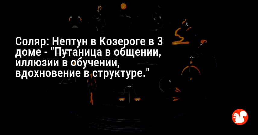 Соляр: Нептун в Козероге в 3 доме — «Путаница в общении, иллюзии в обучении, вдохновение в структуре.»