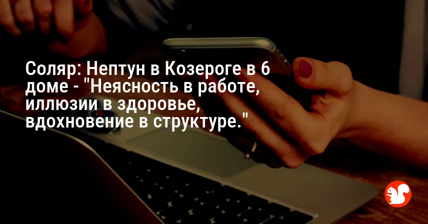 Соляр: Нептун в Козероге в 6 доме — «Неясность в работе, иллюзии в здоровье, вдохновение в структуре.»