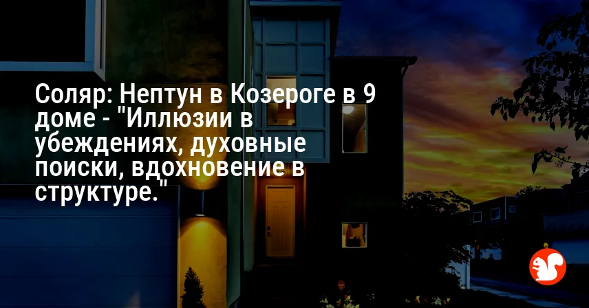 Соляр: Нептун в Козероге в 9 доме — «Иллюзии в убеждениях, духовные поиски, вдохновение в структуре.»