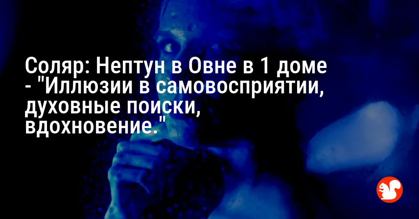 Соляр: Нептун в Овне в 1 доме — «Иллюзии в самовосприятии, духовные поиски, вдохновение.»