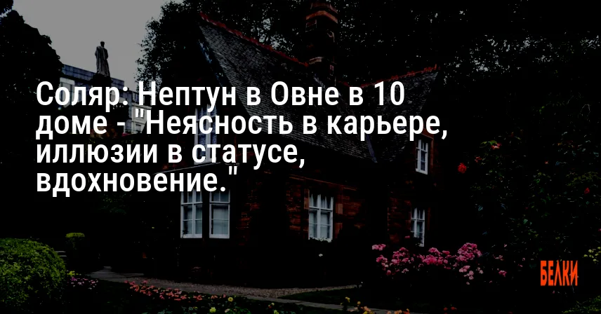 Соляр: Нептун в Овне в 10 доме — «Неясность в карьере, иллюзии в статусе, вдохновение.»