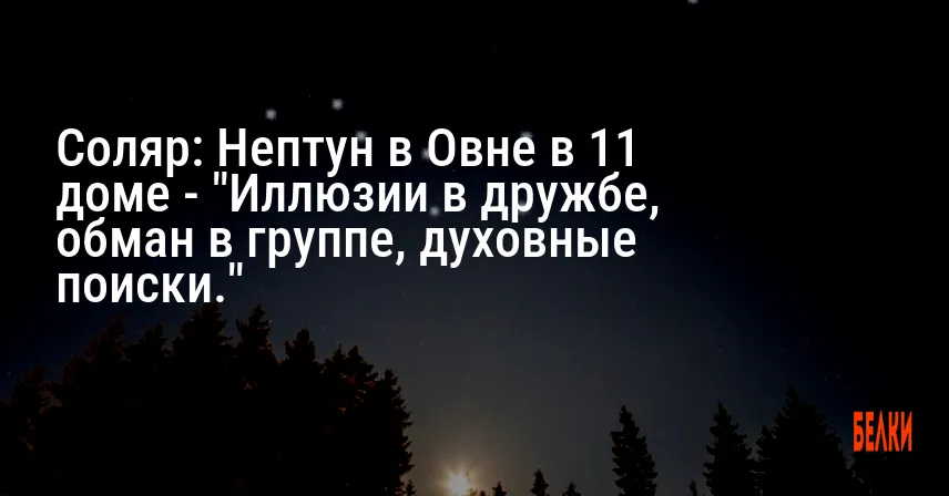 Соляр: Нептун в Овне в 11 доме — «Иллюзии в дружбе, обман в группе, духовные поиски.»