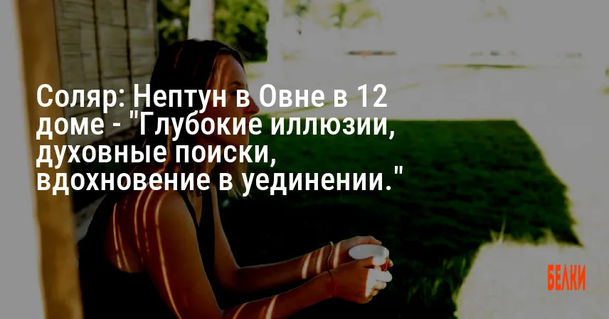 Соляр: Нептун в Овне в 12 доме — «Глубокие иллюзии, духовные поиски, вдохновение в уединении.»