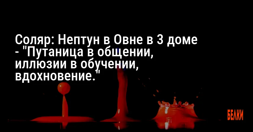 Соляр: Нептун в Овне в 3 доме — «Путаница в общении, иллюзии в обучении, вдохновение.»