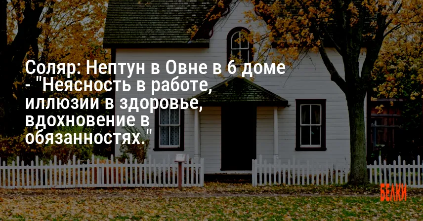 Соляр: Нептун в Овне в 6 доме — «Неясность в работе, иллюзии в здоровье, вдохновение в обязанностях.»