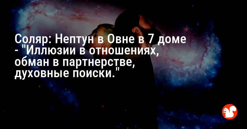 Соляр: Нептун в Овне в 7 доме — «Иллюзии в отношениях, обман в партнерстве, духовные поиски.»